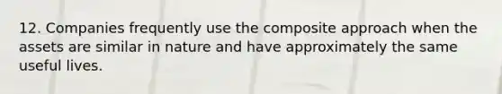 12. Companies frequently use the composite approach when the assets are similar in nature and have approximately the same useful lives.