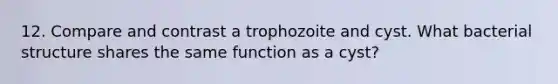 12. Compare and contrast a trophozoite and cyst. What bacterial structure shares the same function as a cyst?