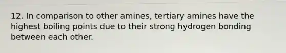 12. In comparison to other amines, tertiary amines have the highest boiling points due to their strong hydrogen bonding between each other.