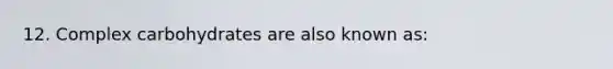 12. Complex carbohydrates are also known as: