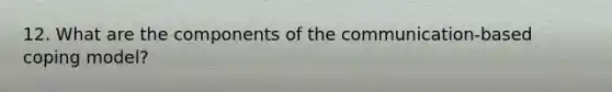 12. What are the components of the communication-based coping model?