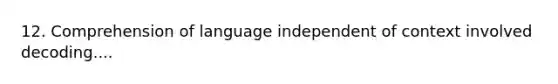 12. Comprehension of language independent of context involved decoding....