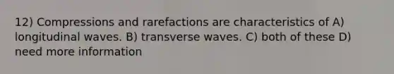 12) Compressions and rarefactions are characteristics of A) longitudinal waves. B) transverse waves. C) both of these D) need more information