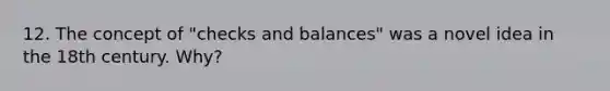 12. The concept of "checks and balances" was a novel idea in the 18th century. Why?