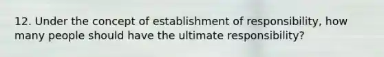 12. Under the concept of establishment of responsibility, how many people should have the ultimate responsibility?