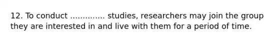 12. To conduct .............. studies, researchers may join the group they are interested in and live with them for a period of time.