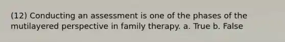 (12) Conducting an assessment is one of the phases of the mutilayered perspective in family therapy. a. True b. False