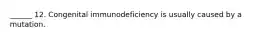 ______ 12. Congenital immunodeficiency is usually caused by a mutation.