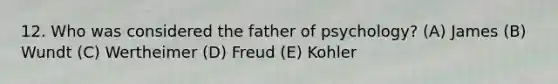 12. Who was considered the father of psychology? (A) James (B) Wundt (C) Wertheimer (D) Freud (E) Kohler