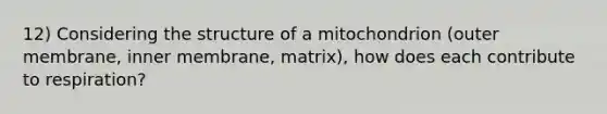 12) Considering the structure of a mitochondrion (outer membrane, inner membrane, matrix), how does each contribute to respiration?