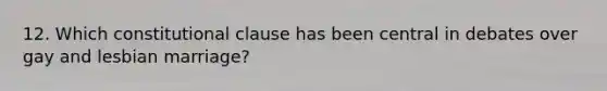 12. Which constitutional clause has been central in debates over gay and lesbian marriage?