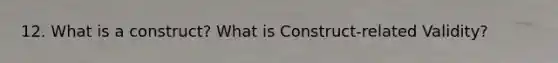 12. What is a construct? What is Construct-related Validity?