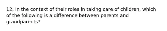 12. In the context of their roles in taking care of children, which of the following is a difference between parents and grandparents?