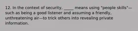 12. In the context of security, _____ means using "people skills"—such as being a good listener and assuming a friendly, unthreatening air—to trick others into revealing private information.