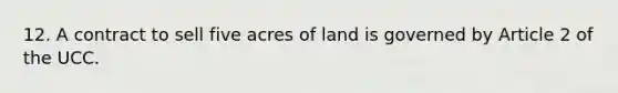 12. A contract to sell five acres of land is governed by Article 2 of the UCC.