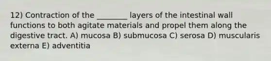 12) Contraction of the ________ layers of the intestinal wall functions to both agitate materials and propel them along the digestive tract. A) mucosa B) submucosa C) serosa D) muscularis externa E) adventitia