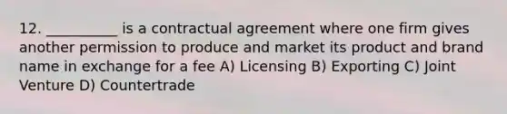 12. __________ is a contractual agreement where one firm gives another permission to produce and market its product and brand name in exchange for a fee A) Licensing B) Exporting C) Joint Venture D) Countertrade