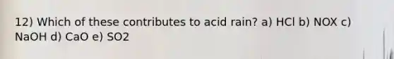 12) Which of these contributes to acid rain? a) HCl b) NOX c) NaOH d) CaO e) SO2