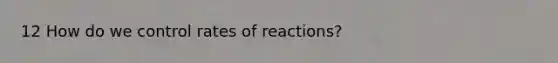 12 How do we control rates of reactions?