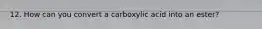 12. How can you convert a carboxylic acid into an ester?