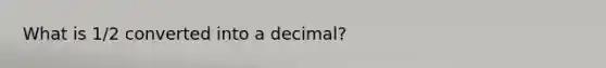 What is 1/2 converted into a decimal?