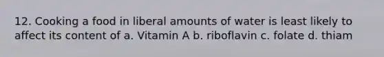 12. Cooking a food in liberal amounts of water is least likely to affect its content of a. Vitamin A b. riboflavin c. folate d. thiam