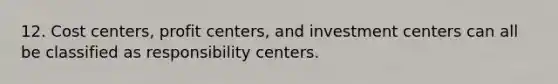 12. Cost centers, profit centers, and investment centers can all be classified as responsibility centers.