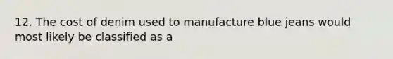 12. The cost of denim used to manufacture blue jeans would most likely be classified as a