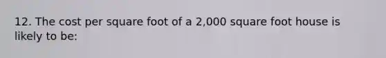 12. The cost per square foot of a 2,000 square foot house is likely to be: