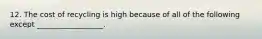 12. The cost of recycling is high because of all of the following except __________________.