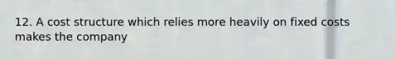 12. A cost structure which relies more heavily on fixed costs makes the company