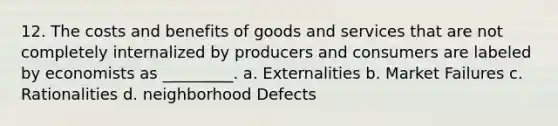 12. The costs and benefits of goods and services that are not completely internalized by producers and consumers are labeled by economists as _________. a. Externalities b. Market Failures c. Rationalities d. neighborhood Defects