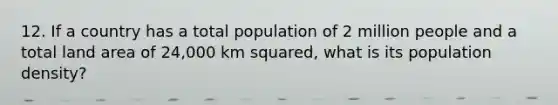 12. If a country has a total population of 2 million people and a total land area of 24,000 km squared, what is its population density?