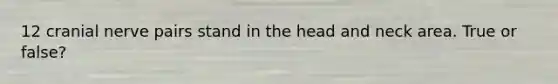 12 cranial nerve pairs stand in the head and neck area. True or false?