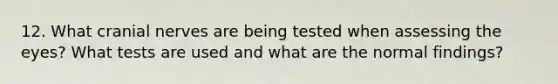 12. What cranial nerves are being tested when assessing the eyes? What tests are used and what are the normal findings?