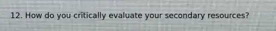 12. How do you critically evaluate your secondary resources?