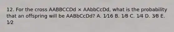 12. For the cross AABBCCDd × AAbbCcDd, what is the probability that an offspring will be AABbCcDd? A. 1⁄16 B. 1⁄8 C. 1⁄4 D. 3⁄8 E. 1⁄2