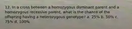 12. In a cross between a homozygous dominant parent and a homozygous recessive parent, what is the chance of the offspring having a heterozygous genotype? a. 25% b. 50% c. 75% d. 100%