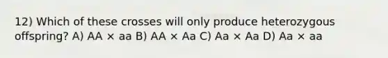 12) Which of these crosses will only produce heterozygous offspring? A) AA × aa B) AA × Aa C) Aa × Aa D) Aa × aa