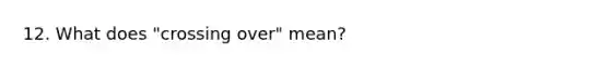 12. What does "crossing over" mean?