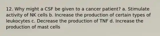 12. Why might a CSF be given to a cancer patient? a. Stimulate activity of NK cells b. Increase the production of certain types of leukocytes c. Decrease the production of TNF d. Increase the production of mast cells