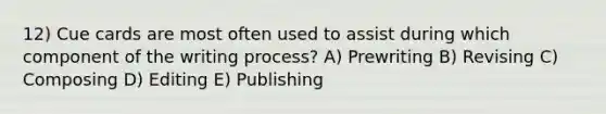 12) Cue cards are most often used to assist during which component of the writing process? A) Prewriting B) Revising C) Composing D) Editing E) Publishing