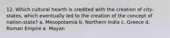 12. Which cultural hearth is credited with the creation of city-states, which eventually led to the creation of the concept of nation-state? a. Mesopotamia b. Northern India c. Greece d. Roman Empire e. Mayan