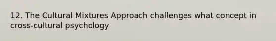 12. The Cultural Mixtures Approach challenges what concept in cross-cultural psychology