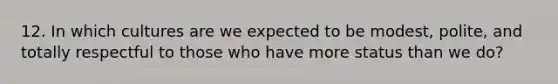 12. In which cultures are we expected to be modest, polite, and totally respectful to those who have more status than we do?