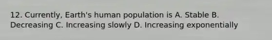 12. Currently, Earth's human population is A. Stable B. Decreasing C. Increasing slowly D. Increasing exponentially