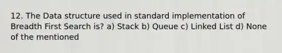 12. The Data structure used in standard implementation of Breadth First Search is? a) Stack b) Queue c) Linked List d) None of the mentioned