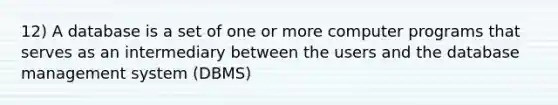 12) A database is a set of one or more computer programs that serves as an intermediary between the users and the database management system (DBMS)