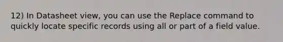 12) In Datasheet view, you can use the Replace command to quickly locate specific records using all or part of a field value.