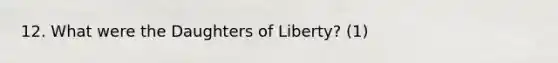 12. What were the Daughters of Liberty? (1)